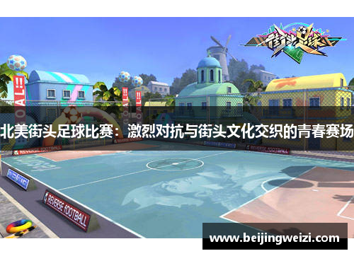 北美街头足球比赛：激烈对抗与街头文化交织的青春赛场