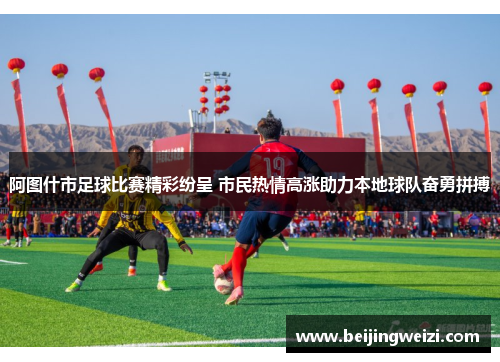 阿图什市足球比赛精彩纷呈 市民热情高涨助力本地球队奋勇拼搏