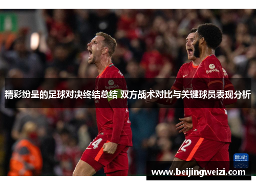 精彩纷呈的足球对决终结总结 双方战术对比与关键球员表现分析