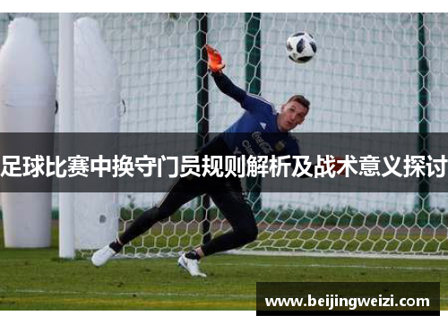 足球比赛中换守门员规则解析及战术意义探讨